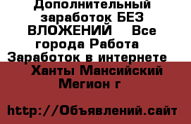 Дополнительный заработок БЕЗ ВЛОЖЕНИЙ! - Все города Работа » Заработок в интернете   . Ханты-Мансийский,Мегион г.